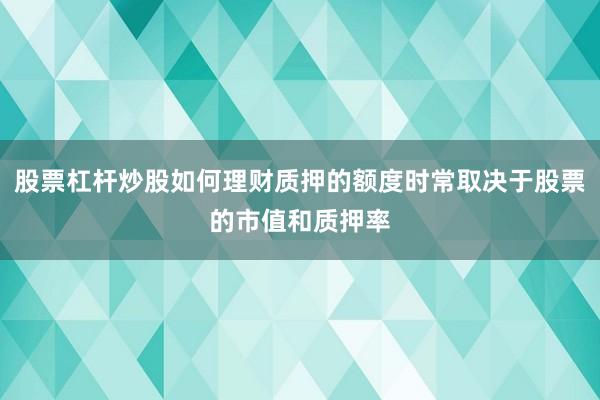 股票杠杆炒股如何理财质押的额度时常取决于股票的市值和质押率