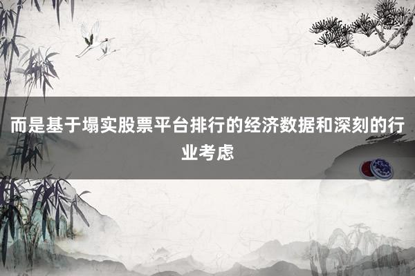 而是基于塌实股票平台排行的经济数据和深刻的行业考虑