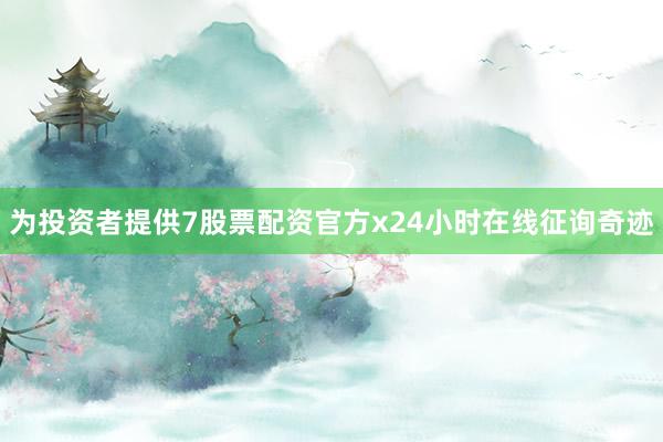 为投资者提供7股票配资官方x24小时在线征询奇迹