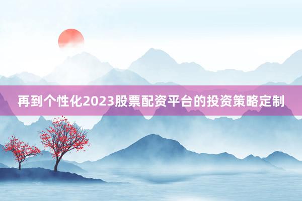 再到个性化2023股票配资平台的投资策略定制