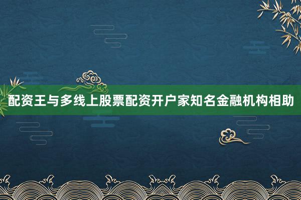 配资王与多线上股票配资开户家知名金融机构相助