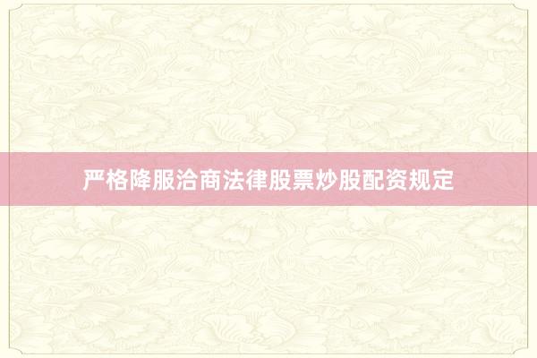 严格降服洽商法律股票炒股配资规定