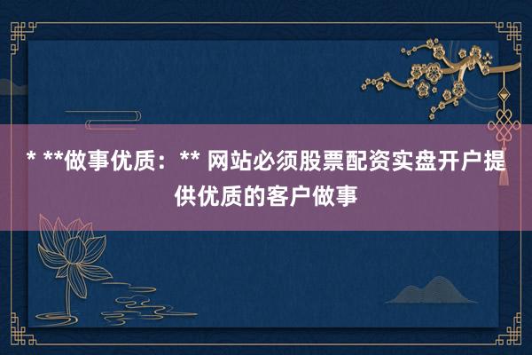 * **做事优质：** 网站必须股票配资实盘开户提供优质的客户做事