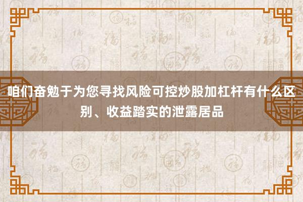 咱们奋勉于为您寻找风险可控炒股加杠杆有什么区别、收益踏实的泄露居品