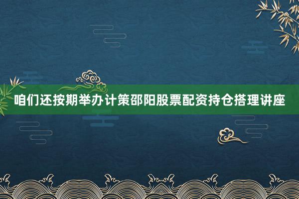 咱们还按期举办计策邵阳股票配资持仓搭理讲座