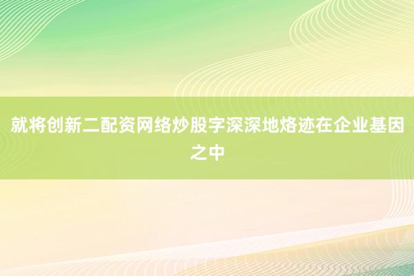 就将创新二配资网络炒股字深深地烙迹在企业基因之中