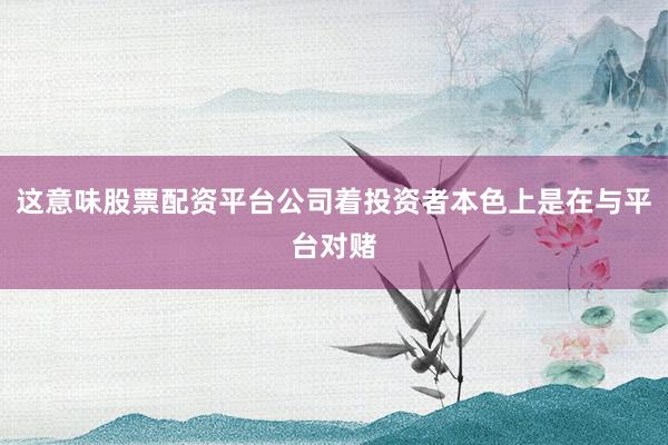这意味股票配资平台公司着投资者本色上是在与平台对赌