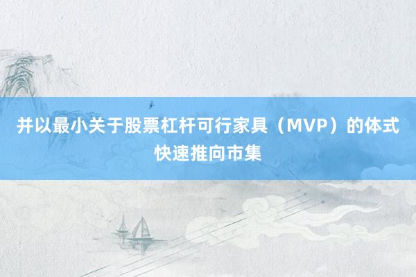 并以最小关于股票杠杆可行家具（MVP）的体式快速推向市集