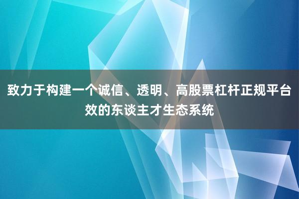 致力于构建一个诚信、透明、高股票杠杆正规平台效的东谈主才生态系统
