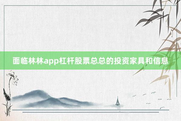 面临林林app杠杆股票总总的投资家具和信息