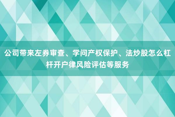 公司带来左券审查、学问产权保护、法炒股怎么杠杆开户律风险评估等服务