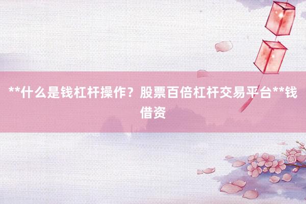 **什么是钱杠杆操作？股票百倍杠杆交易平台**钱借资