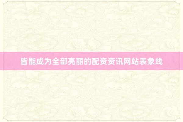 皆能成为全部亮丽的配资资讯网站表象线