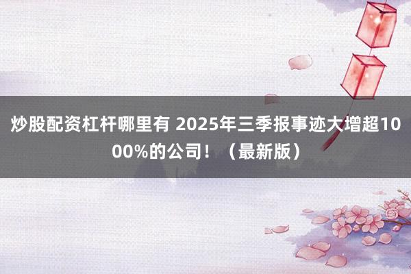 炒股配资杠杆哪里有 2025年三季报事迹大增超1000%的公司！（最新版）