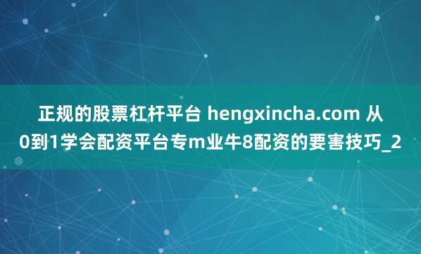 正规的股票杠杆平台 hengxincha.com 从0到1学会配资平台专m业牛8配资的要害技巧_2