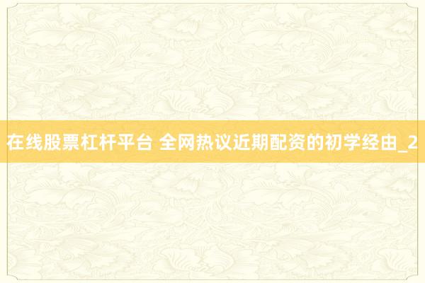 在线股票杠杆平台 全网热议近期配资的初学经由_2