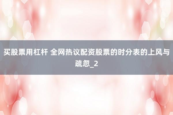 买股票用杠杆 全网热议配资股票的时分表的上风与疏忽_2