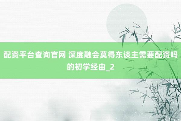配资平台查询官网 深度融会莫得东谈主需要配资吗的初学经由_2