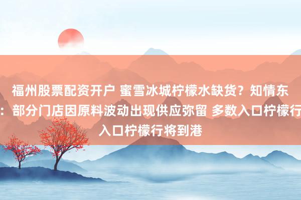福州股票配资开户 蜜雪冰城柠檬水缺货?知情东谈主士:部分门店因原料波动出现供应弥留 多数入口柠檬行将到港