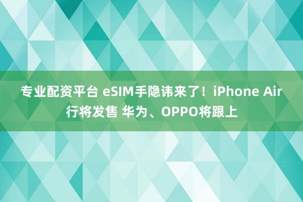专业配资平台 eSIM手隐讳来了!iPhone Air行将发售 华为、OPPO将跟上
