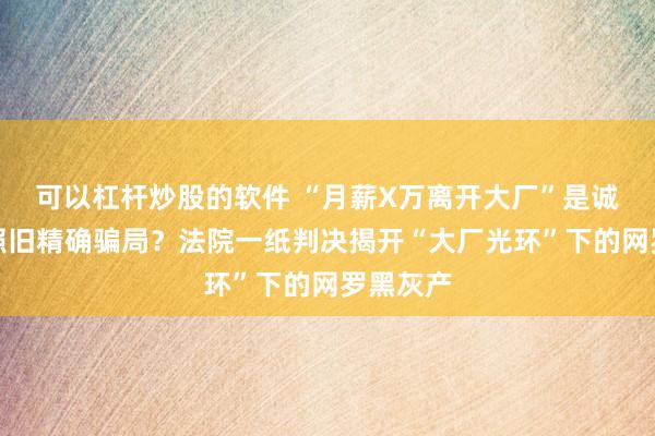 可以杠杆炒股的软件 “月薪X万离开大厂”是诚恳共享照旧精确骗局?法院一纸判决揭开“大厂光环”下的网罗黑灰产