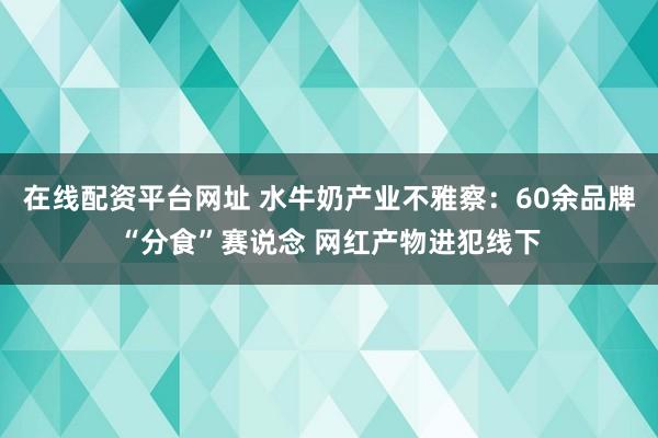 在线配资平台网址 水牛奶产业不雅察:60余品牌“分食”赛说念 网红产物进犯线下