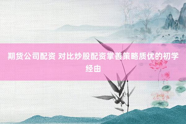 期货公司配资 对比炒股配资掌善策略质优的初学经由