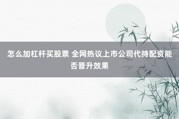 怎么加杠杆买股票 全网热议上市公司代持配资能否晋升效果