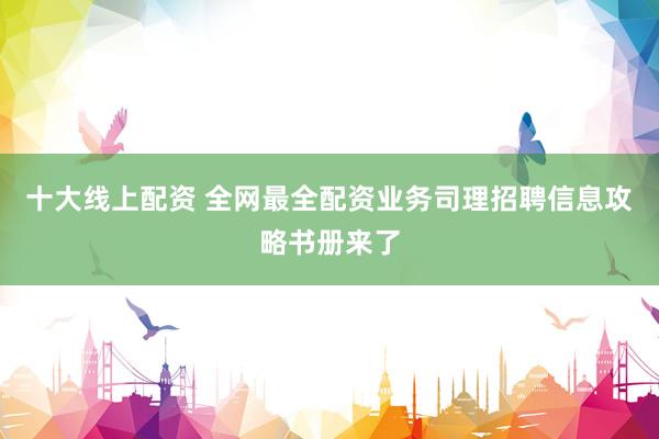 十大线上配资 全网最全配资业务司理招聘信息攻略书册来了