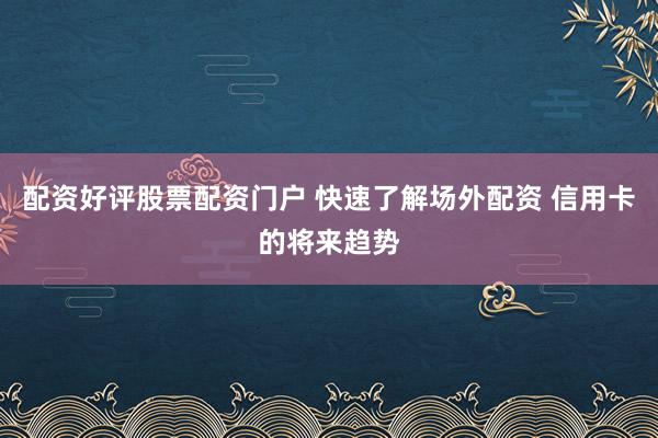 配资好评股票配资门户 快速了解场外配资 信用卡的将来趋势