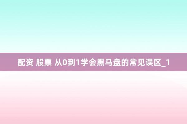 配资 股票 从0到1学会黑马盘的常见误区_1