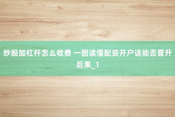 炒股加杠杆怎么收费 一图读懂配资开户话能否晋升后果_1