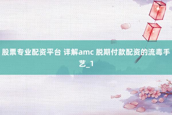 股票专业配资平台 详解amc 脱期付款配资的流毒手艺_1