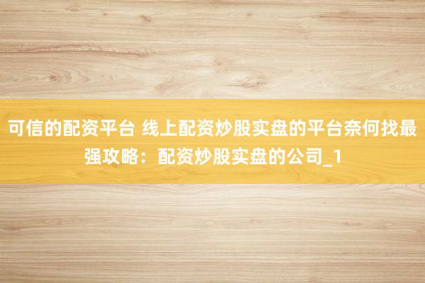 可信的配资平台 线上配资炒股实盘的平台奈何找最强攻略:配资炒股实盘的公司_1