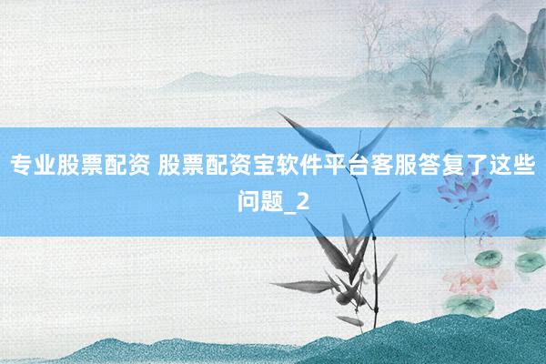 专业股票配资 股票配资宝软件平台客服答复了这些问题_2