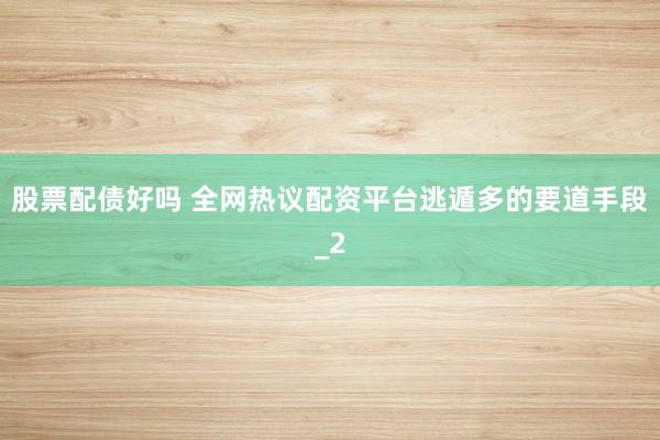 股票配债好吗 全网热议配资平台逃遁多的要道手段_2