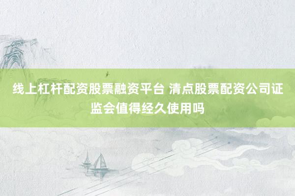 线上杠杆配资股票融资平台 清点股票配资公司证监会值得经久使用吗