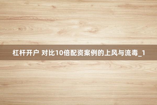 杠杆开户 对比10倍配资案例的上风与流毒_1