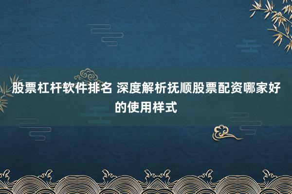 股票杠杆软件排名 深度解析抚顺股票配资哪家好的使用样式
