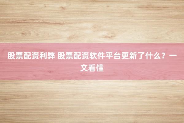 股票配资利弊 股票配资软件平台更新了什么?一文看懂