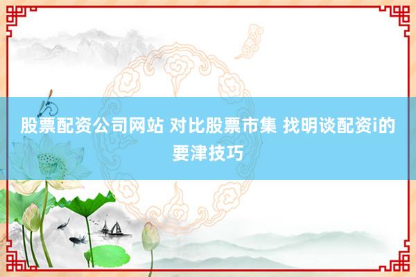 股票配资公司网站 对比股票市集 找明谈配资i的要津技巧
