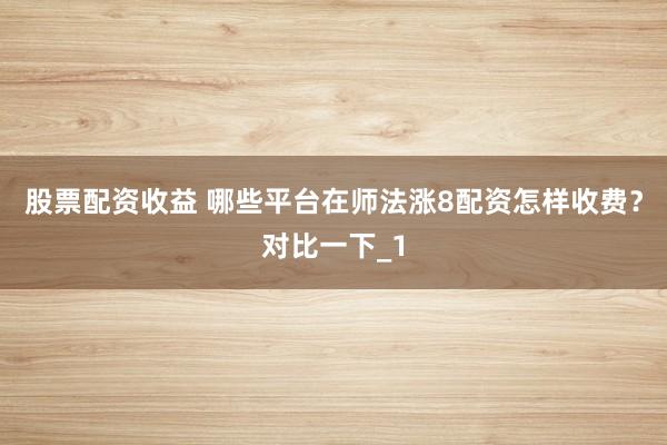 股票配资收益 哪些平台在师法涨8配资怎样收费?对比一下_1