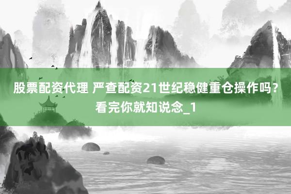 股票配资代理 严查配资21世纪稳健重仓操作吗？看完你就知说念_1