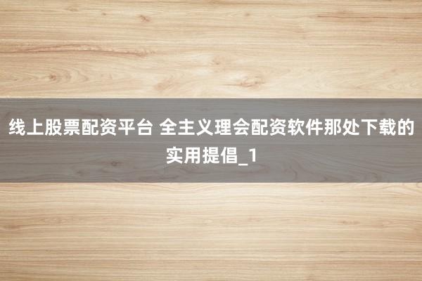 线上股票配资平台 全主义理会配资软件那处下载的实用提倡_1