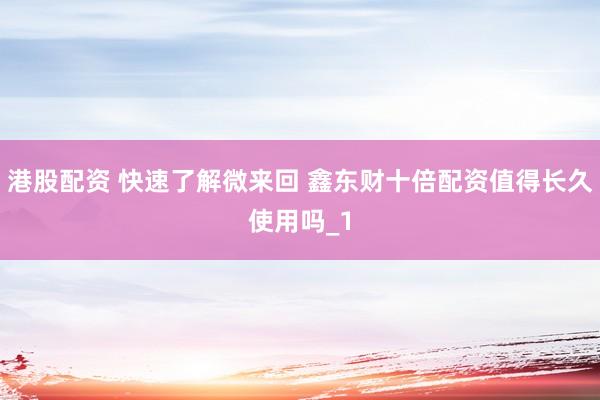 港股配资 快速了解微来回 鑫东财十倍配资值得长久使用吗_1