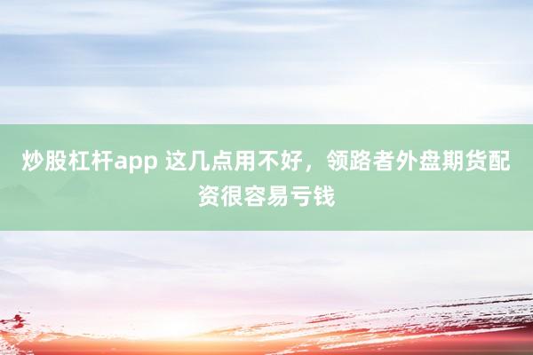 炒股杠杆app 这几点用不好,领路者外盘期货配资很容易亏钱