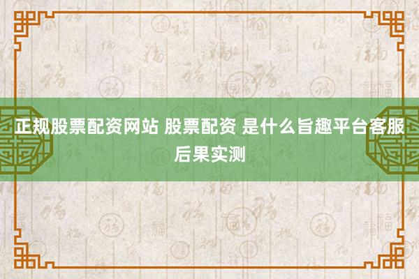 正规股票配资网站 股票配资 是什么旨趣平台客服后果实测