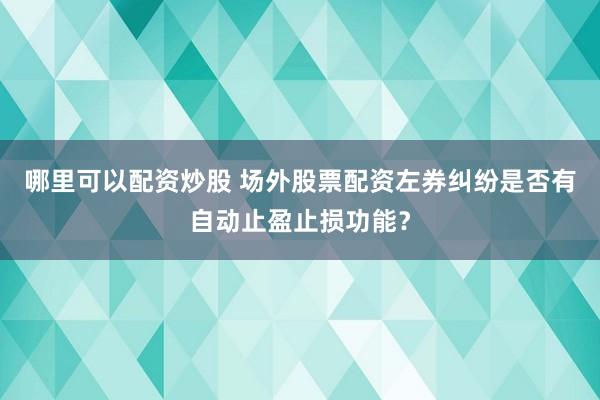 哪里可以配资炒股 场外股票配资左券纠纷是否有自动止盈止损功能?