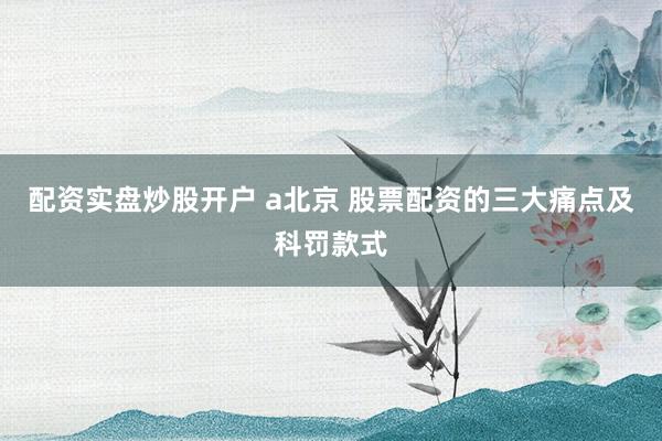 配资实盘炒股开户 a北京 股票配资的三大痛点及科罚款式