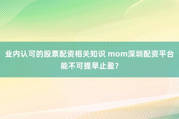 业内认可的股票配资相关知识 mom深圳配资平台能不可提早止盈?